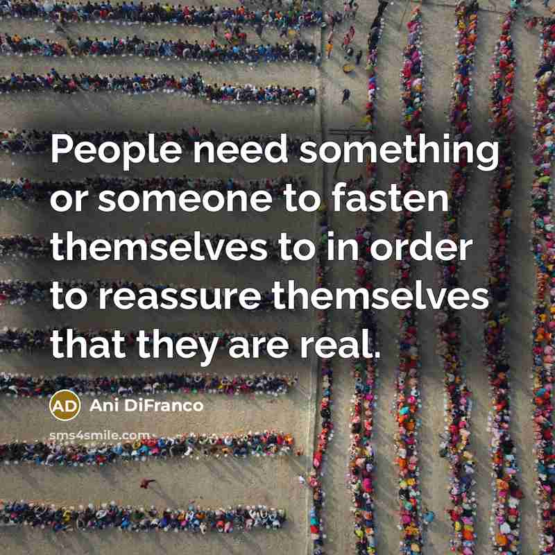 “People need something or someone to fasten themselves to in order to reassure themselves that they are real.” quote by Ani DiFranco