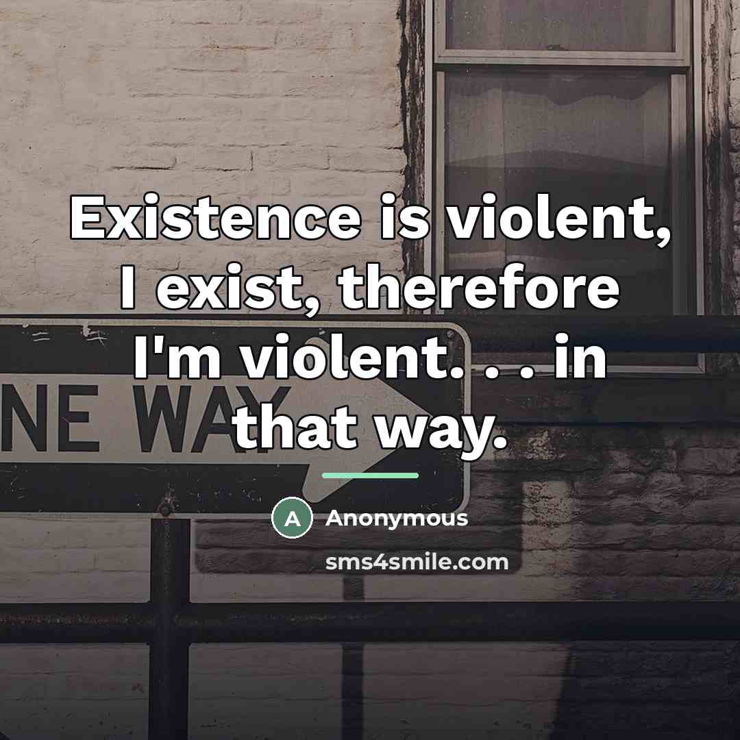 “Existence is violent, I exist, therefore I'm violent. . .…” quote by Anonymous