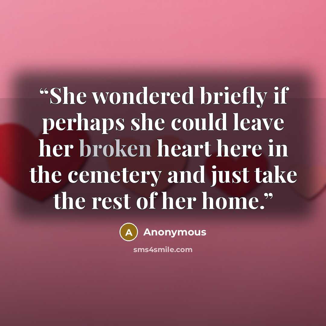“She wondered briefly if perhaps she could leave her broken heart here in the cemetery and just take the rest of her home.” quote by Anonymous