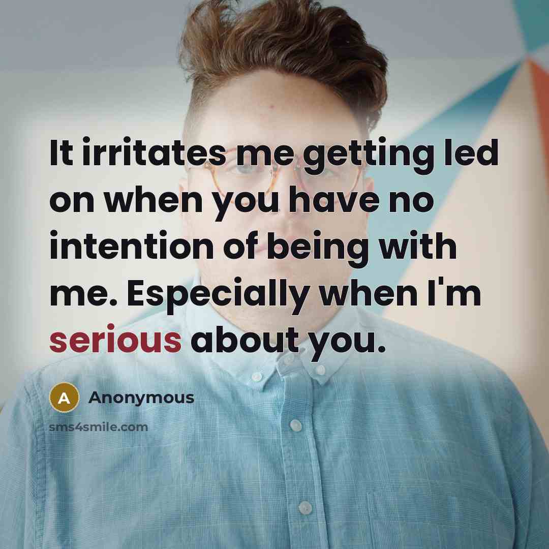 “It irritates me getting led on when you have no intention of being with me. Especially when I'm serious about you.” quote by Anonymous