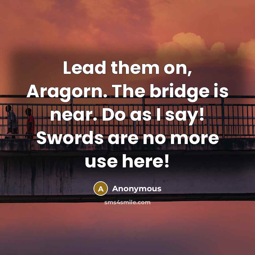 “Lead them on, Aragorn. The bridge is near. Do as I say! Swords are no more use here!” quote by Anonymous