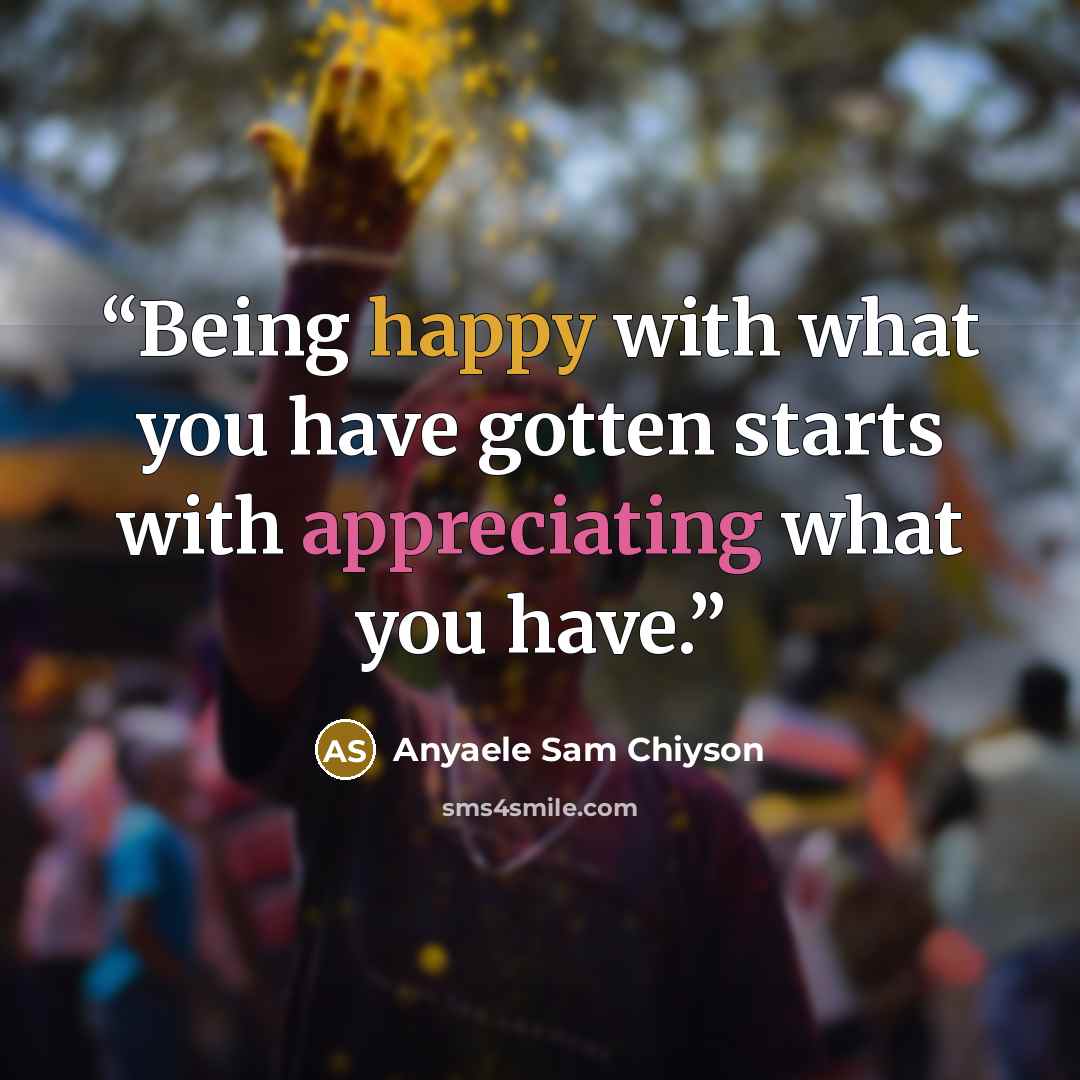 “Being happy with what you have gotten starts with appreciating what you have.” quote by Anyaele Sam Chiyson