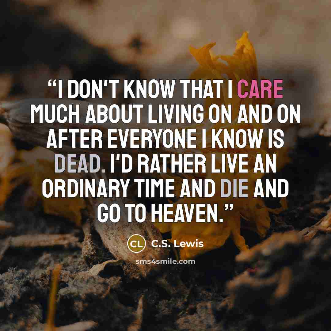 “I don't know that I care much about living on and on after everyone I know is dead. I'd rather live an ordinary time and die and go to Heaven.” quote by C.S. Lewis