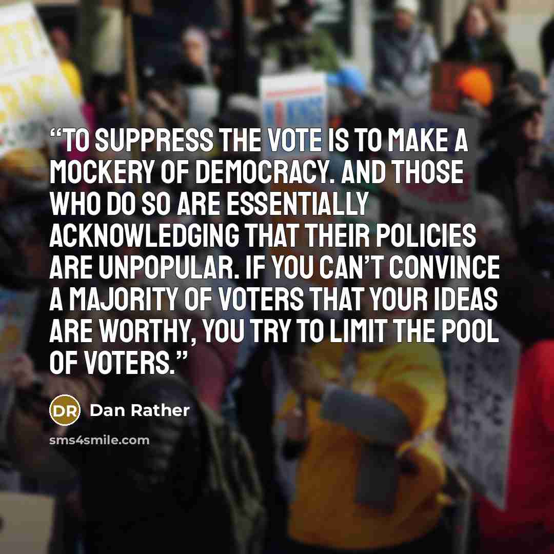 “To suppress the vote is to make a mockery of democracy. And those who do so are essentially acknowledging that their policies are unpopular. If you can’t convince a majority of voters that your ideas are worthy, you try to limit the pool of voters.” quote by Dan Rather