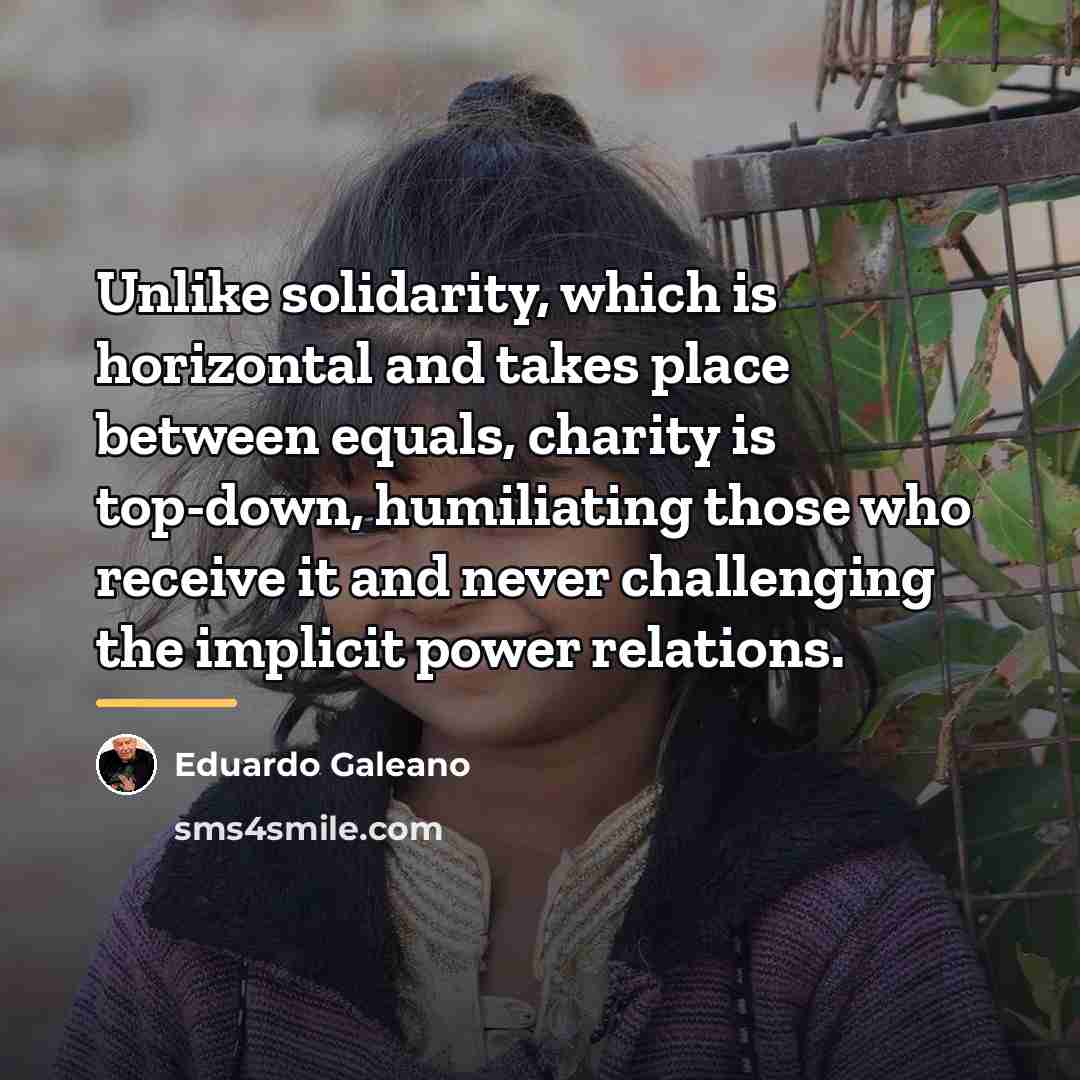 “Unlike solidarity, which is horizontal and takes place between equals,…” quote by Eduardo Galeano