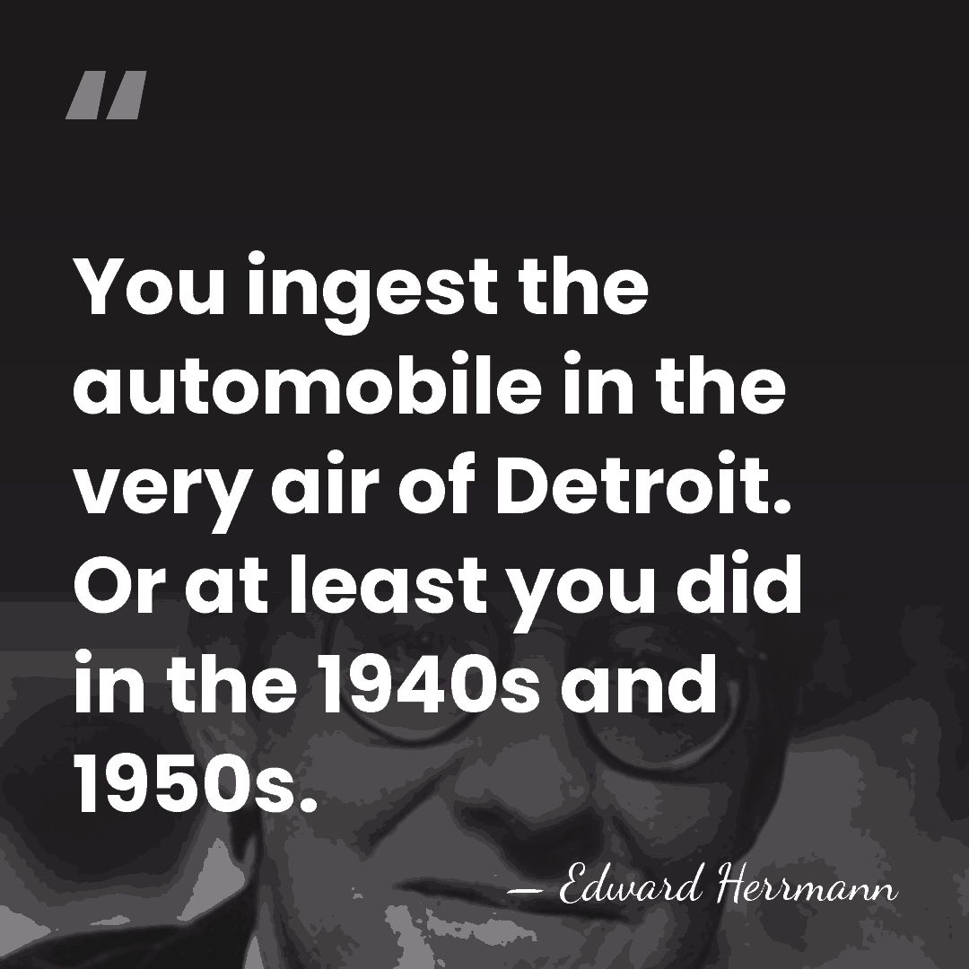 You ingest the automobile in the very air of Detroit. Or at&hellip; - Edward Herrmann