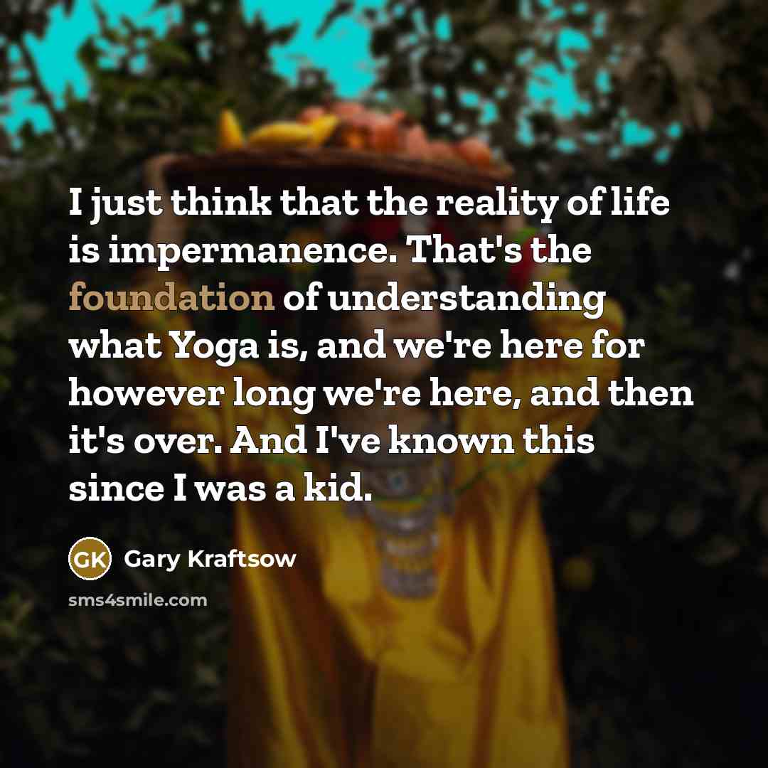 “I just think that the reality of life is impermanence.…” quote by Gary Kraftsow