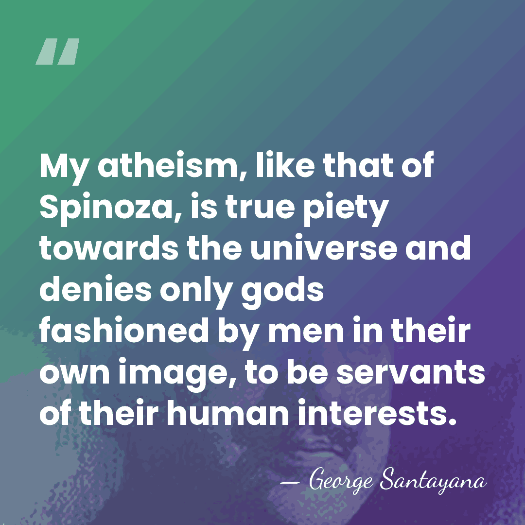 My atheism, like that of Spinoza, is true piety towards the universe&hellip; - George Santayana