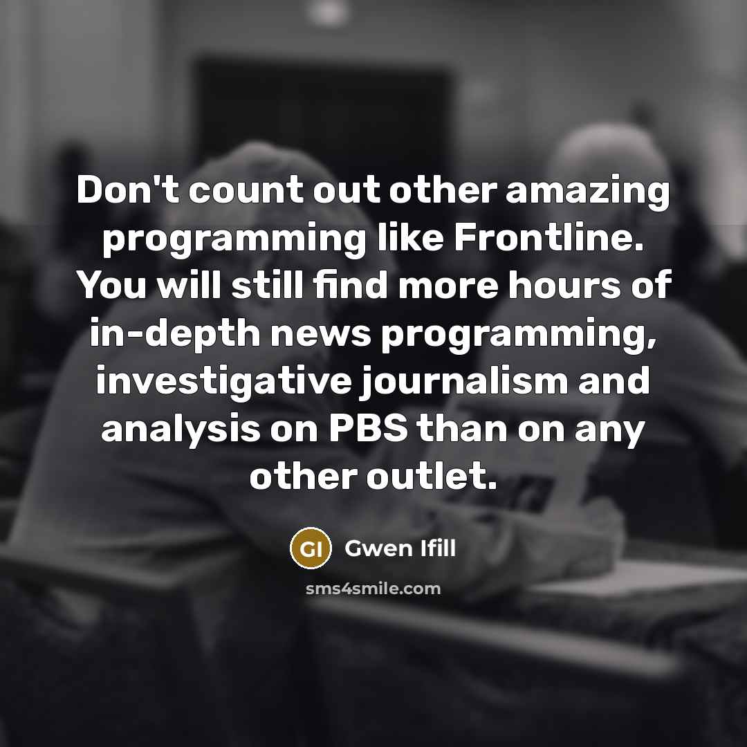 “Don't count out other amazing programming like Frontline. You will…” quote by Gwen Ifill