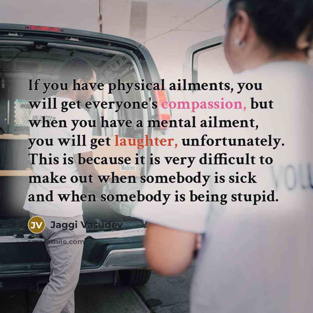 “If you have physical ailments, you will get everyone's compassion,…” quote by Jaggi Vasudev