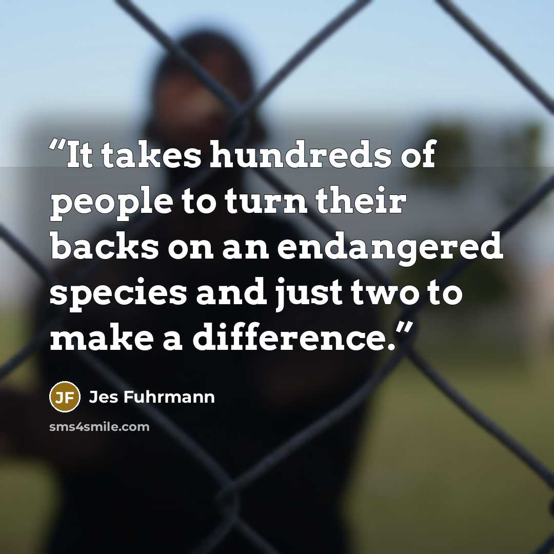“It takes hundreds of people to turn their backs on an endangered species and just two to make a difference.” quote by Jes Fuhrmann