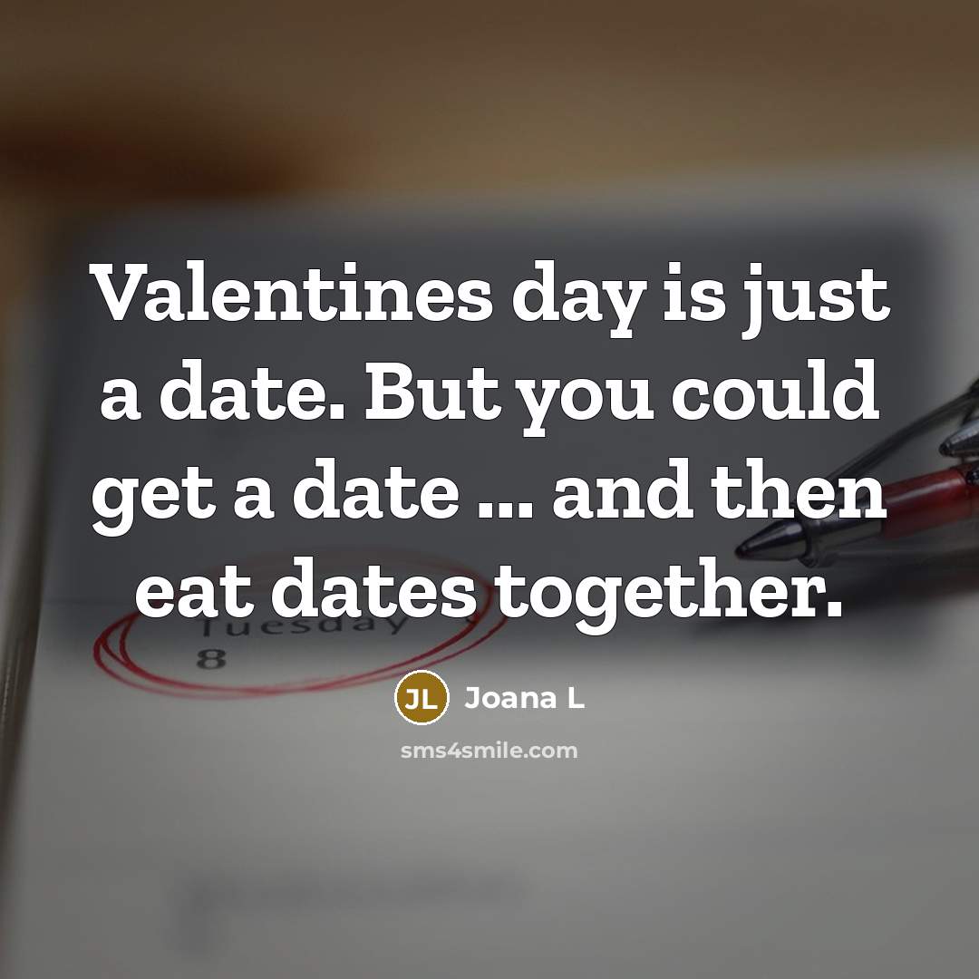 “Valentines day is just a date. But you could get a date ... and then eat dates together.” quote by Joana L