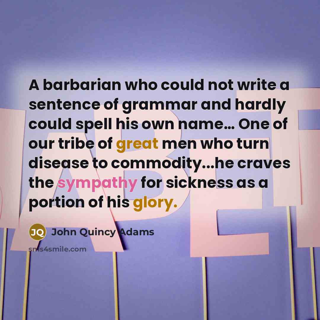 “A barbarian who could not write a sentence of grammar and hardly could spell his own name… One of our tribe of great men who turn disease to commodity...he craves the sympathy for sickness as a portion of his glory.” quote by John Quincy Adams