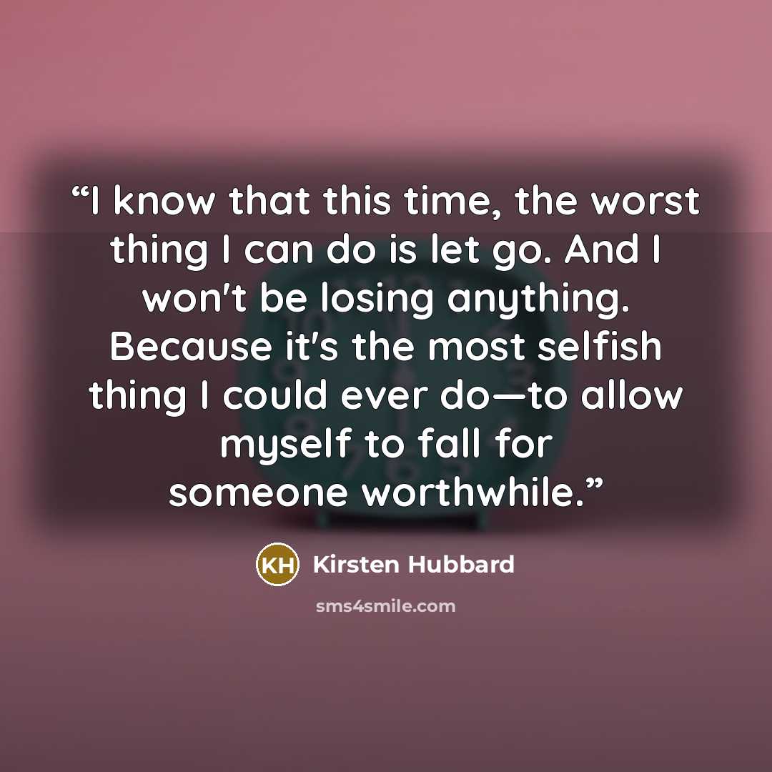 “I know that this time, the worst thing I can do is let go. And I won't be losing anything. Because it's the most selfish thing I could ever do—to allow myself to fall for someone worthwhile.” quote by Kirsten Hubbard