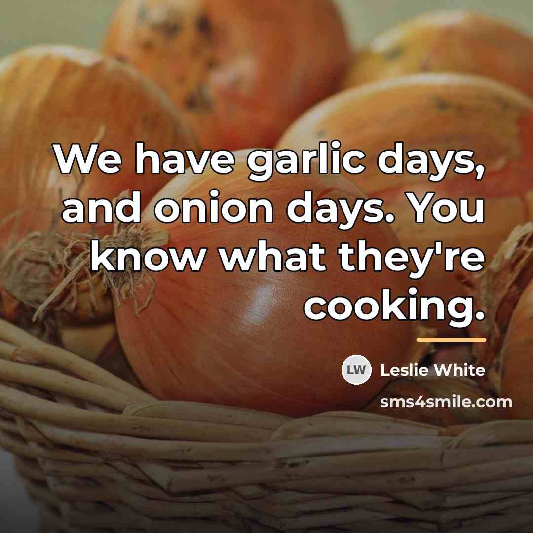 “We have garlic days, and onion days. You know what…” quote by Leslie White