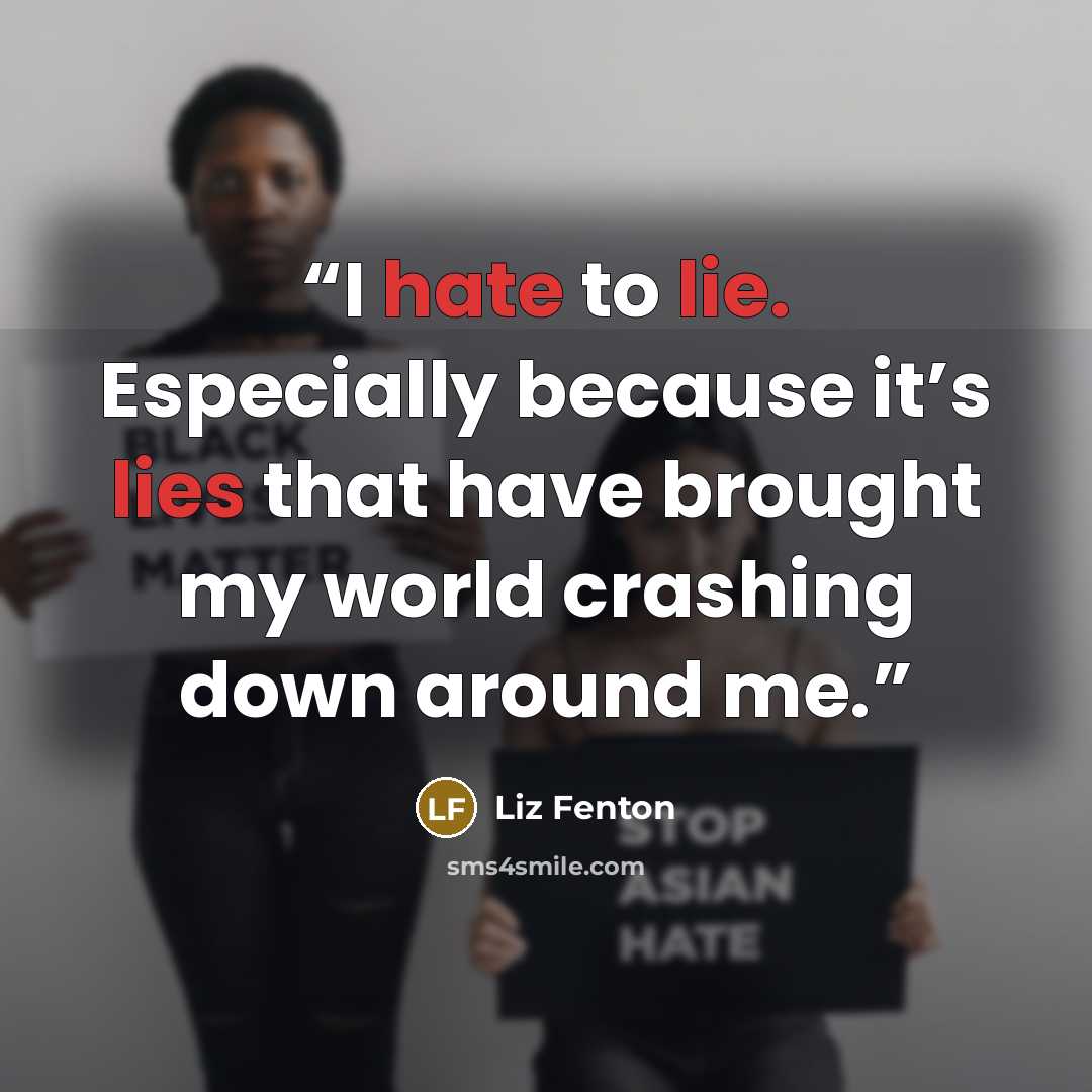 “I hate to lie. Especially because it’s lies that have brought my world crashing down around me.” quote by Liz Fenton