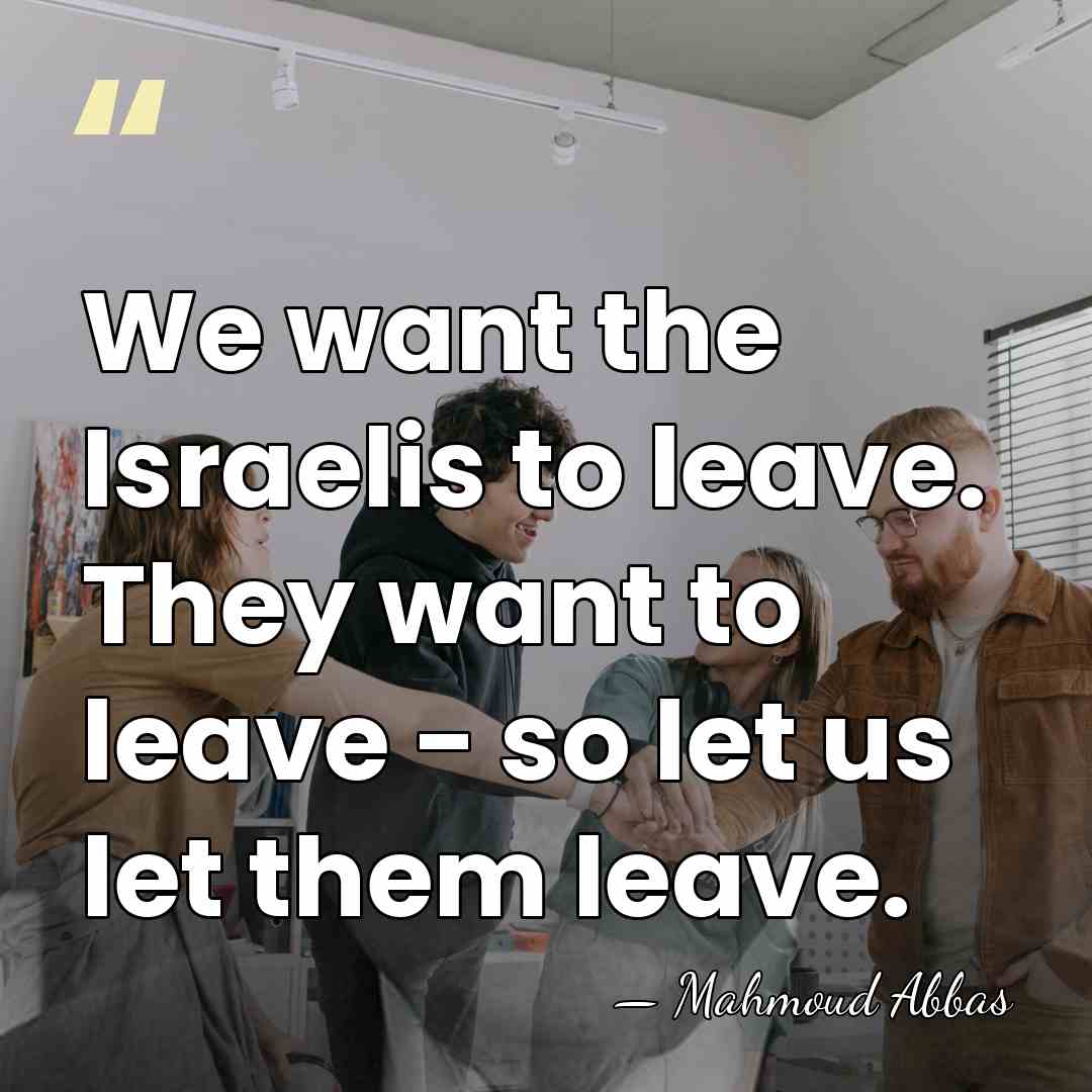 We want the Israelis to leave. They want to leave - so&hellip; - Mahmoud Abbas