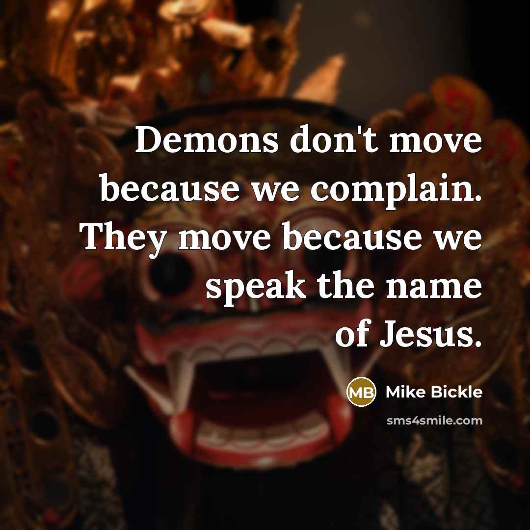 “Demons don't move because we complain. They move because we speak the name of Jesus.” quote by Mike Bickle