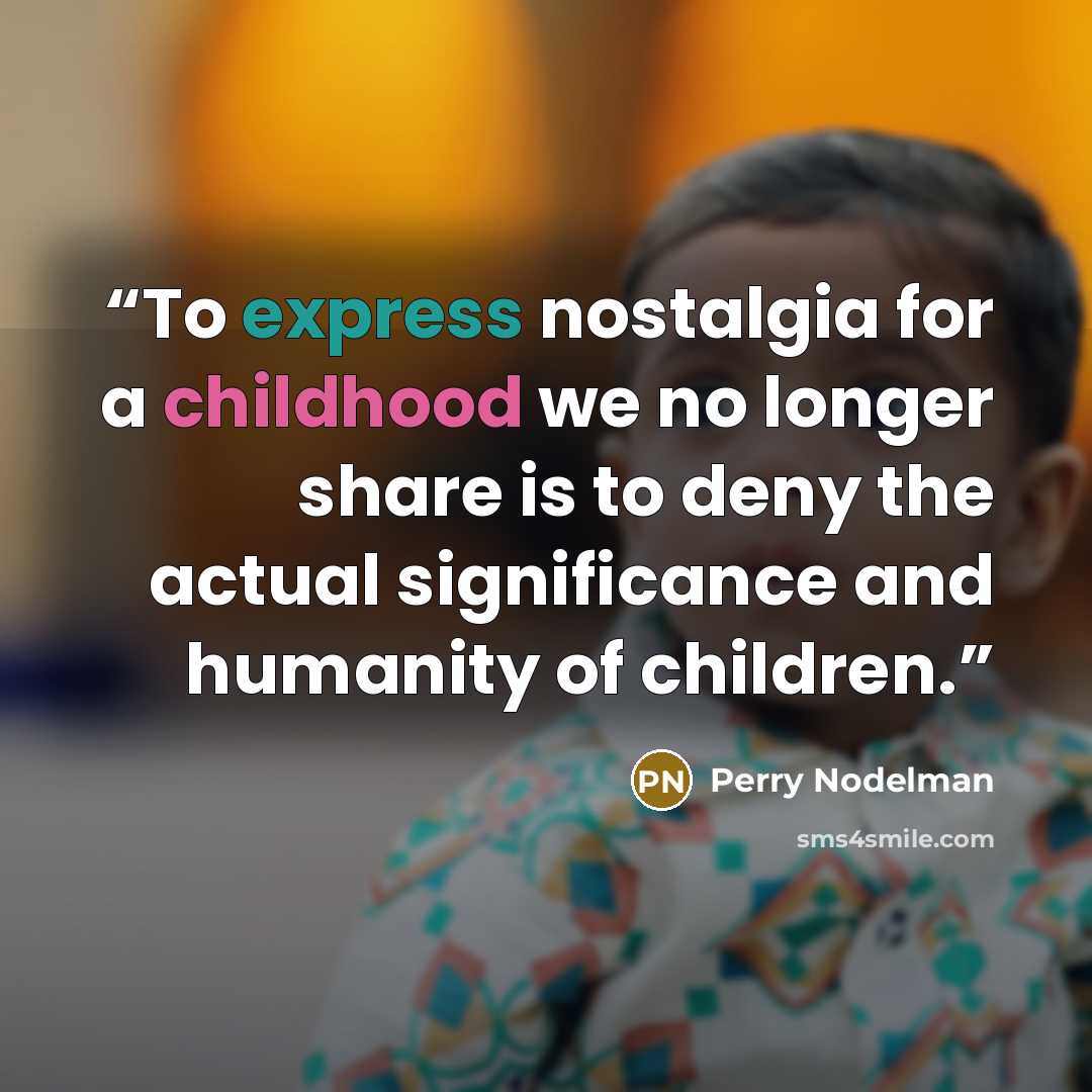 “To express nostalgia for a childhood we no longer share is to deny the actual significance and humanity of children.” quote by Perry Nodelman