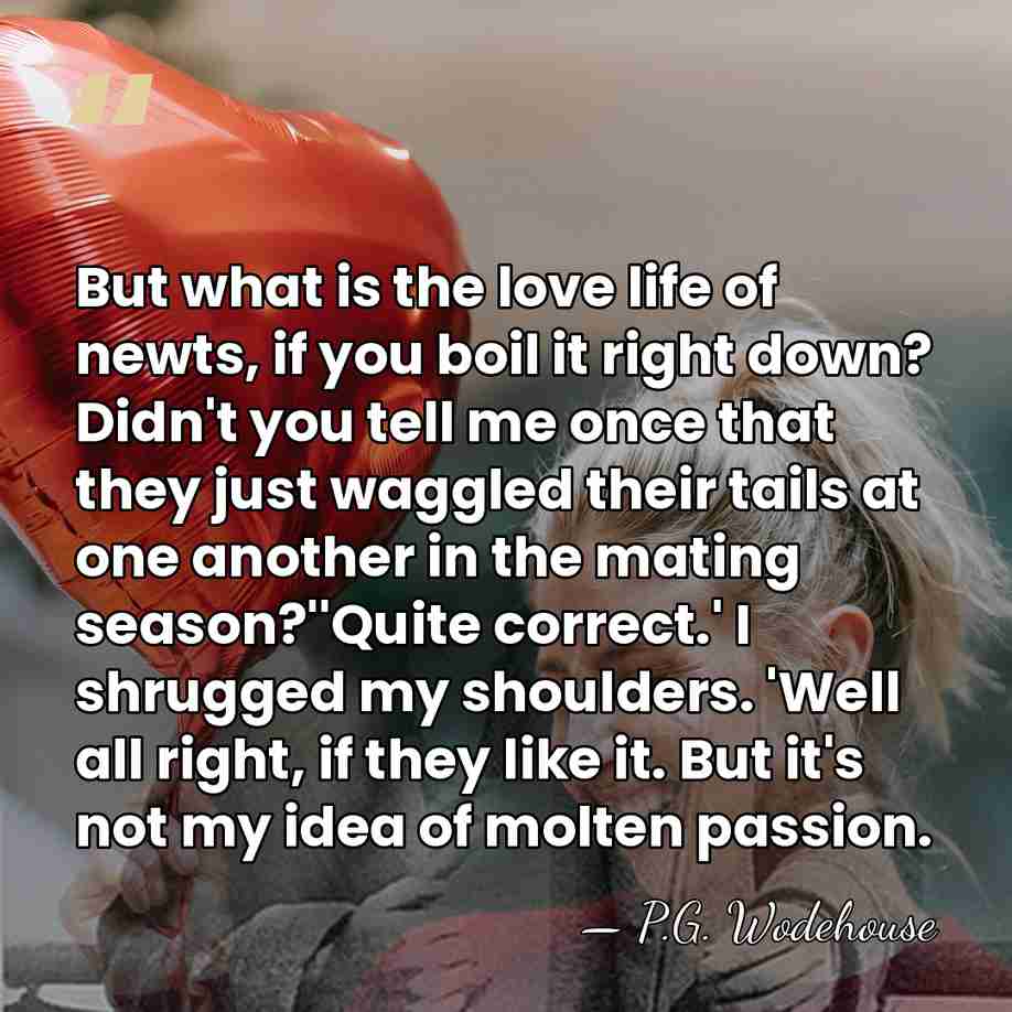 But what is the love life of newts, if you boil it&hellip; - P.G. Wodehouse