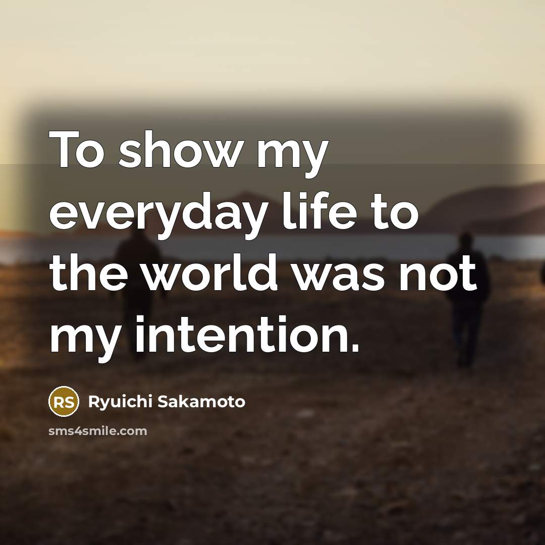 “To show my everyday life to the world was not…” quote by Ryuichi Sakamoto