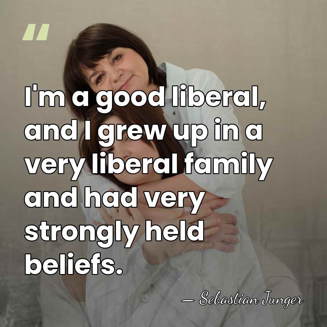 I'm a good liberal, and I grew up in a very liberal&hellip; - Sebastian Junger