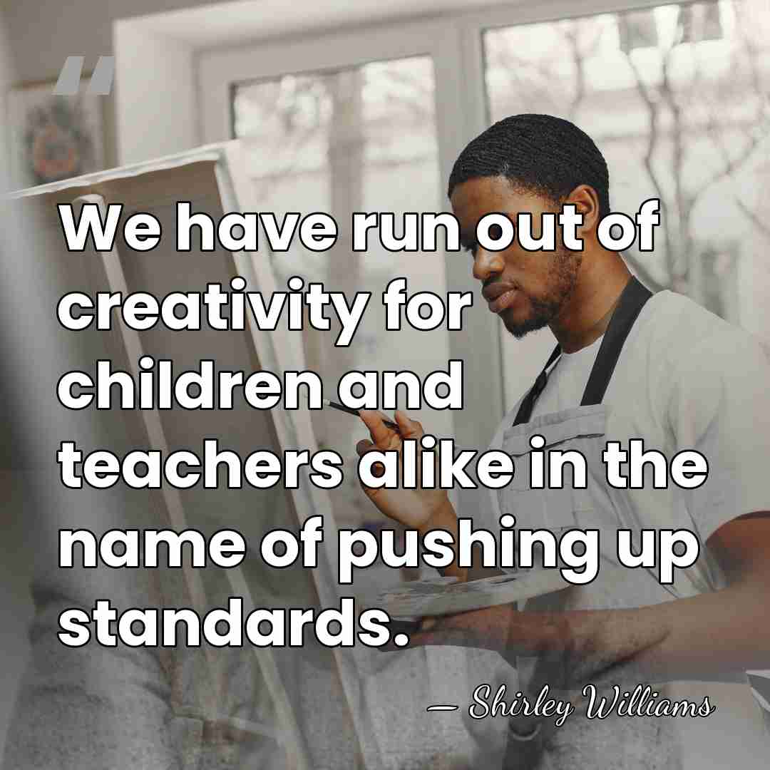 We have run out of creativity for children and teachers alike in&hellip; - Shirley Williams