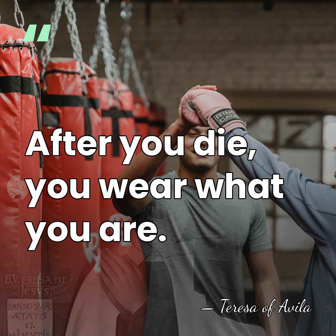 After you die, you wear what you are. - Teresa of Avila