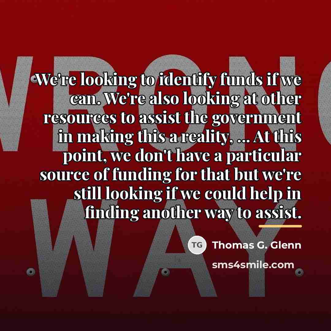 “We're looking to identify funds if we can. We're also…” quote by Thomas G. Glenn