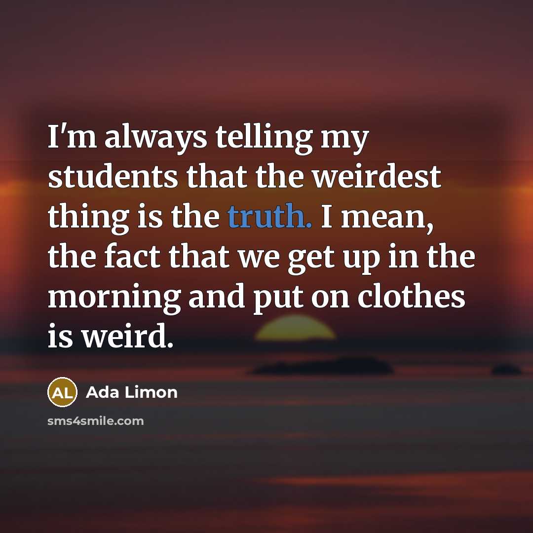 “I'm always telling my students that the weirdest thing is…” quote by Ada Limon
