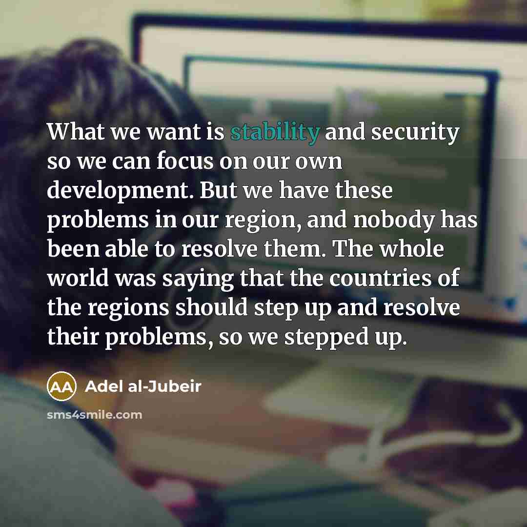 “What we want is stability and security so we can…” quote by Adel al-Jubeir