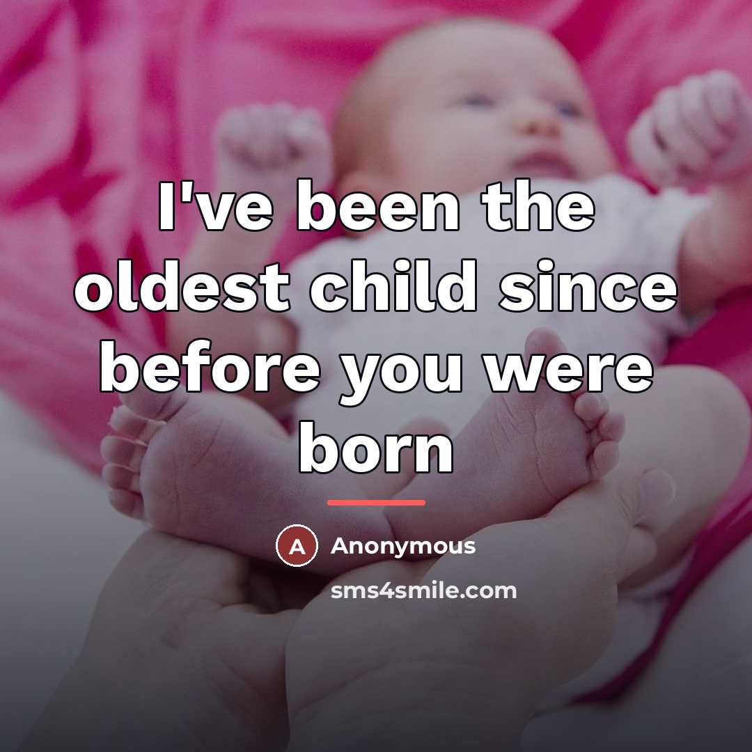 “I've been the oldest child since before you were born…” quote by Anonymous