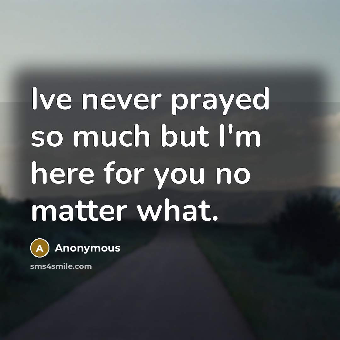 “Ive never prayed so much but I'm here for you no matter what.” quote by Anonymous