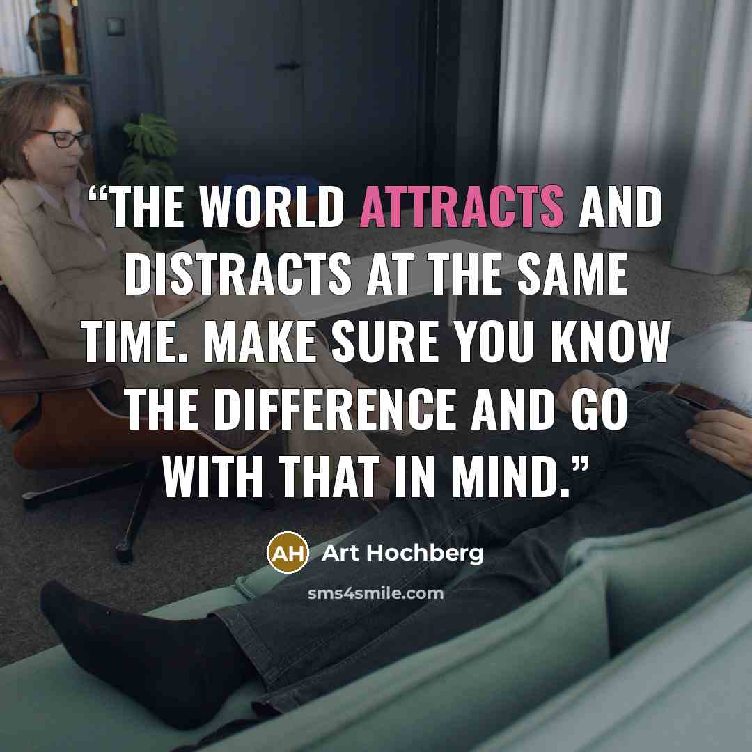 “The world attracts and distracts at the same time. Make sure you know the difference and go with that in mind.” quote by Art Hochberg