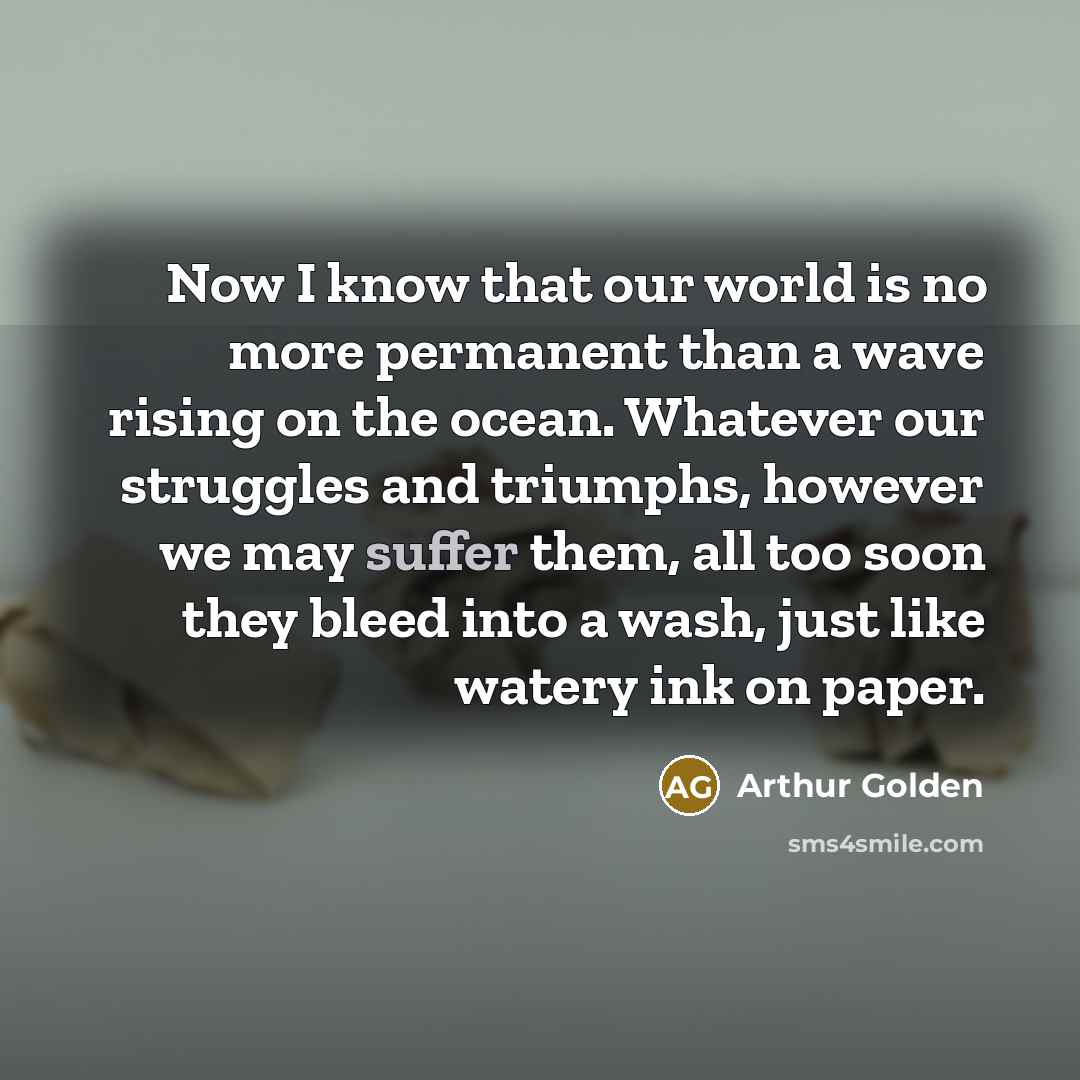 “Now I know that our world is no more permanent…” quote by Arthur Golden