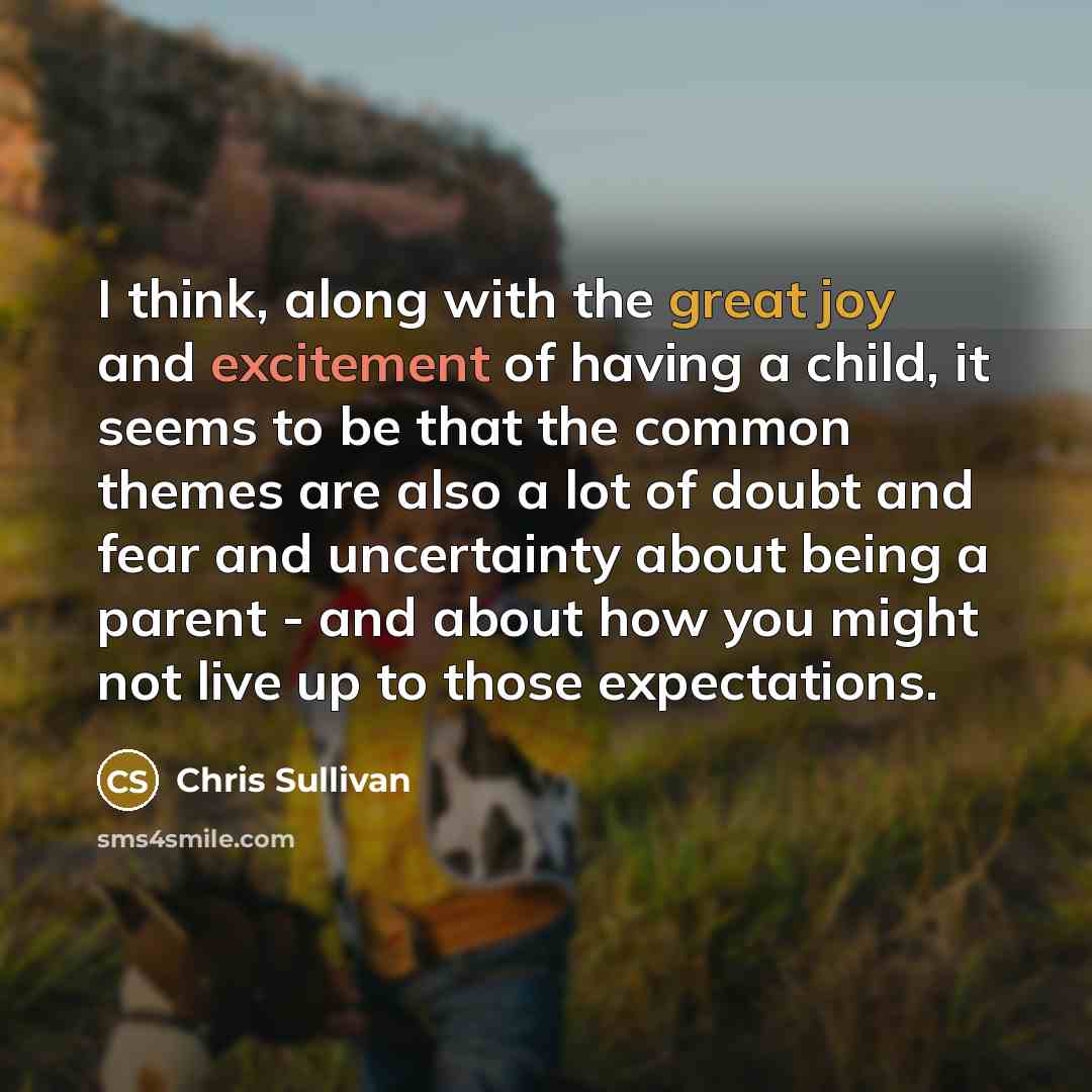 “I think, along with the great joy and excitement of having a child, it seems to be that the common themes are also a lot of doubt and fear and uncertainty about being a parent - and about how you might not live up to those expectations.” quote by Chris Sullivan
