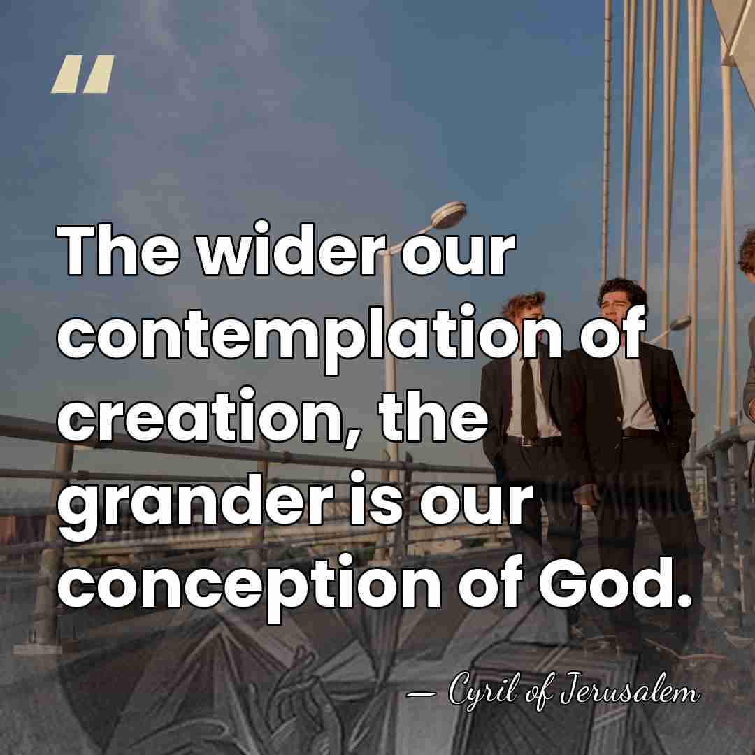 The wider our contemplation of creation, the grander is our conception of&hellip; - Cyril of Jerusalem