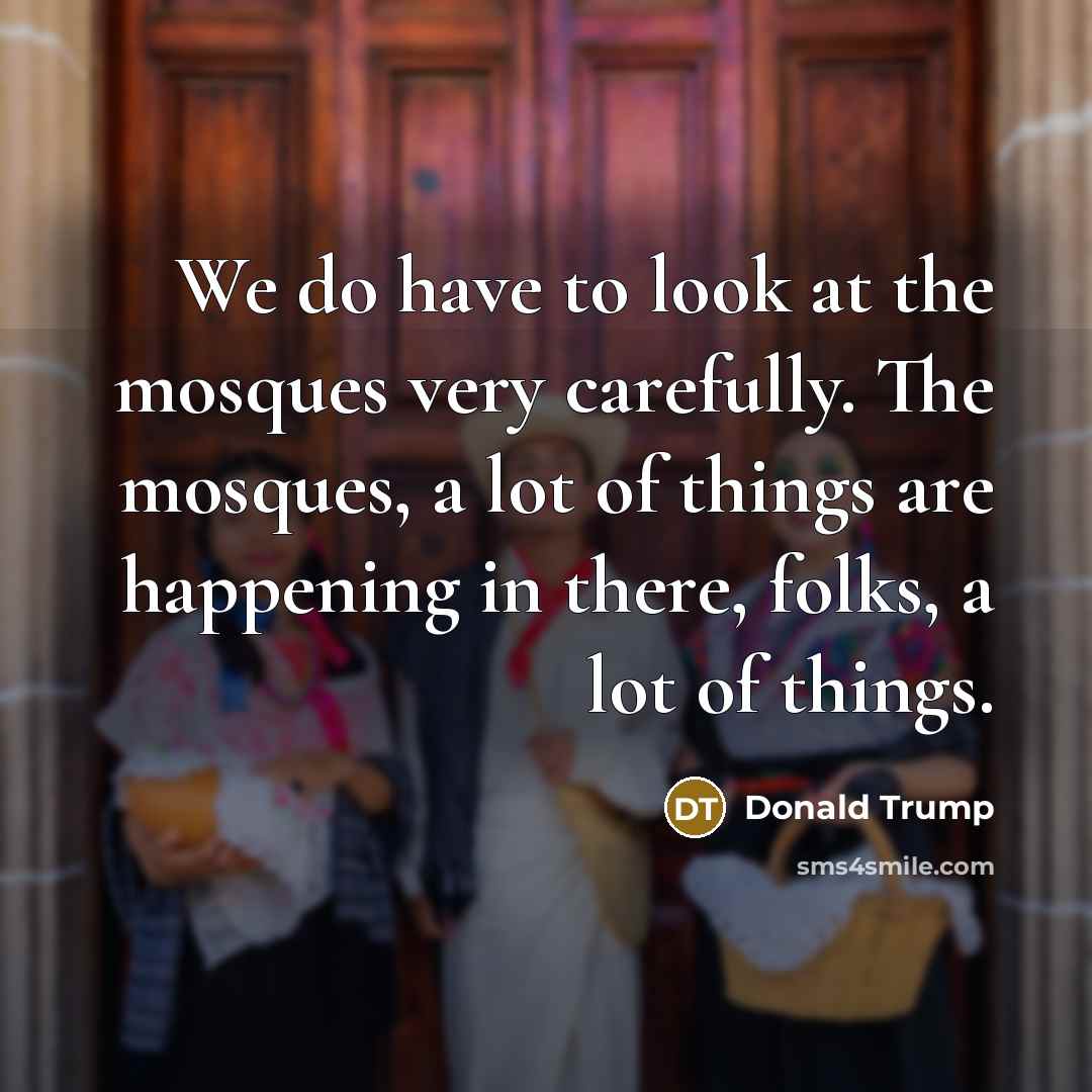 “We do have to look at the mosques very carefully.…” quote by Donald Trump