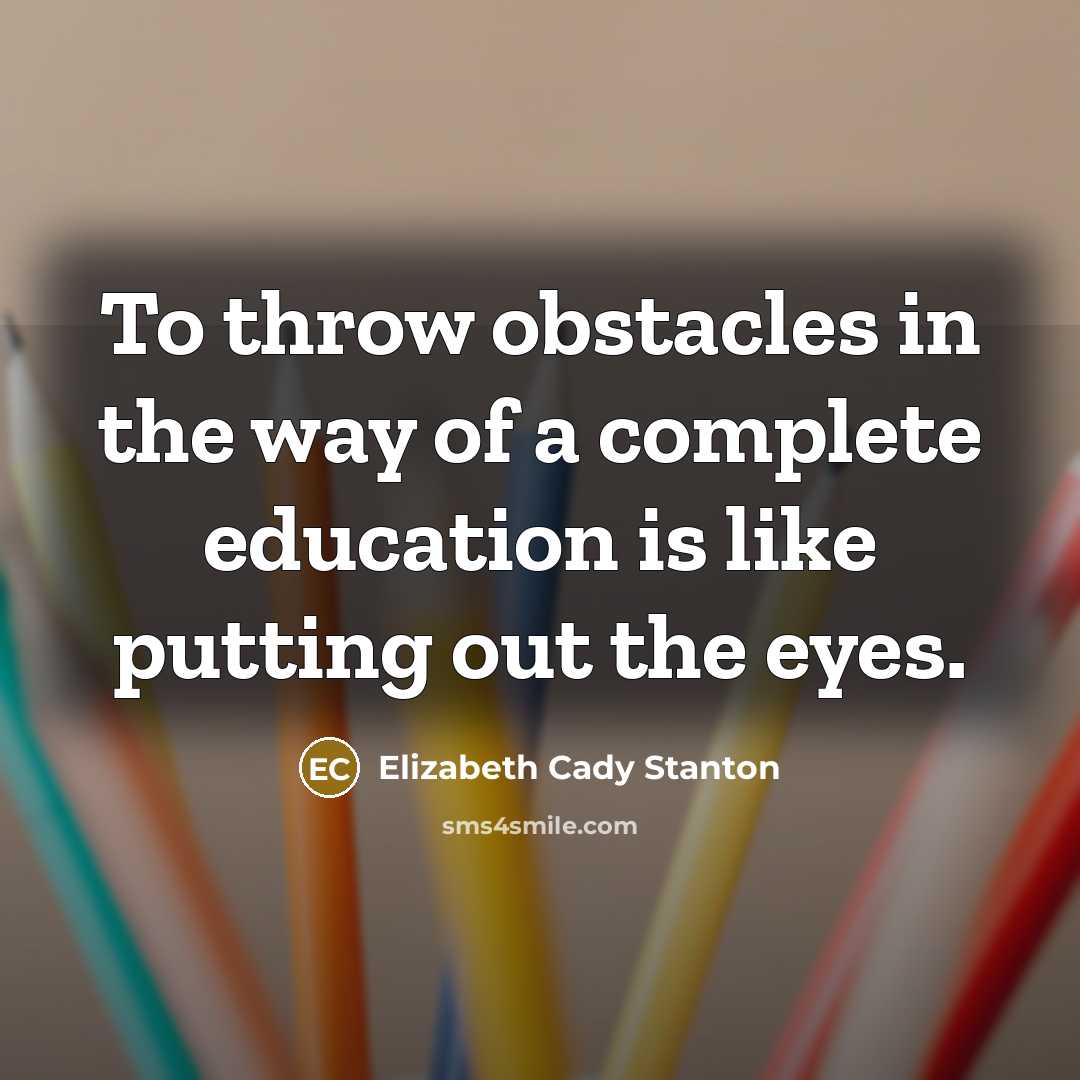 “To throw obstacles in the way of a complete education…” quote by Elizabeth Cady Stanton