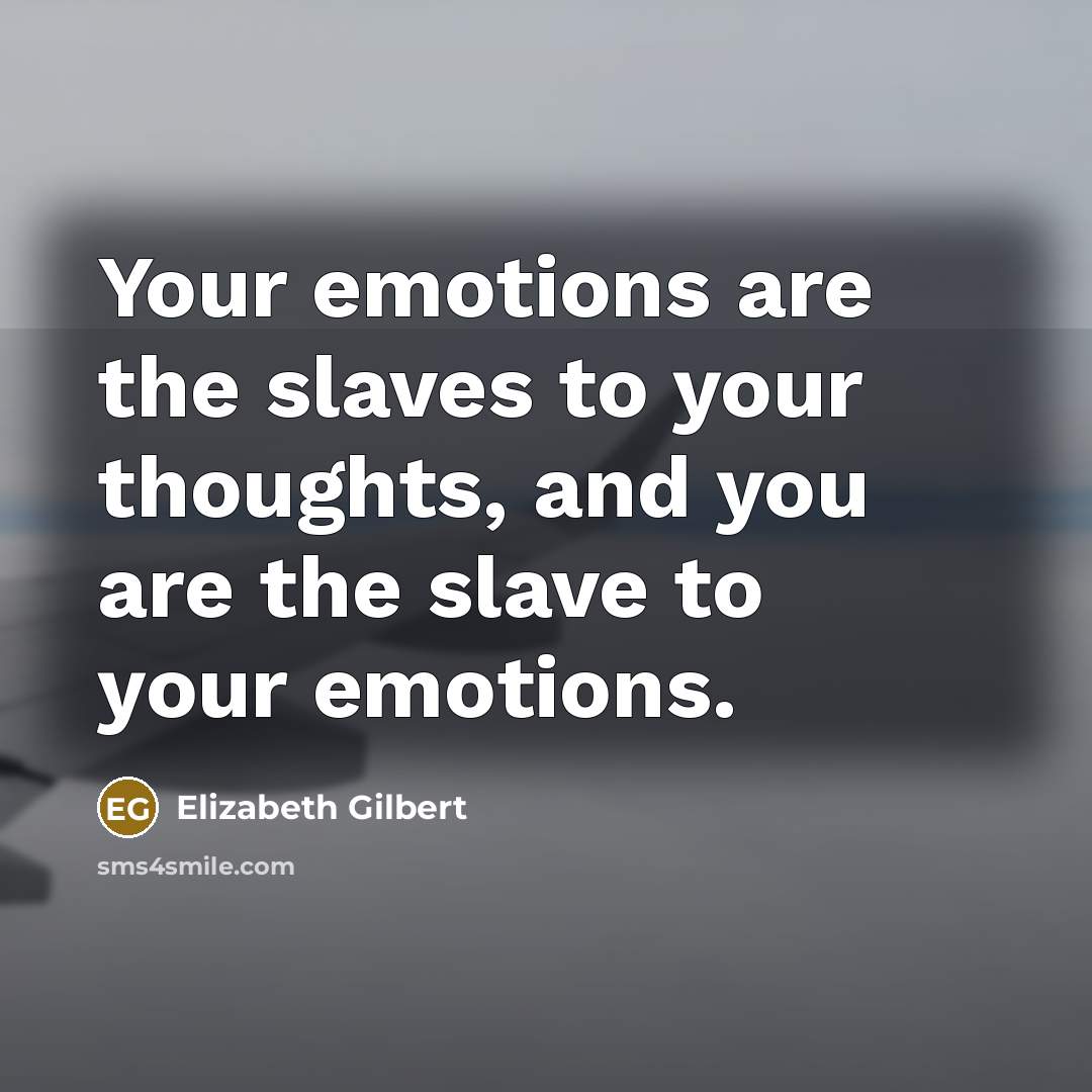 “Your emotions are the slaves to your thoughts, and you are the slave to your emotions.” quote by Elizabeth Gilbert