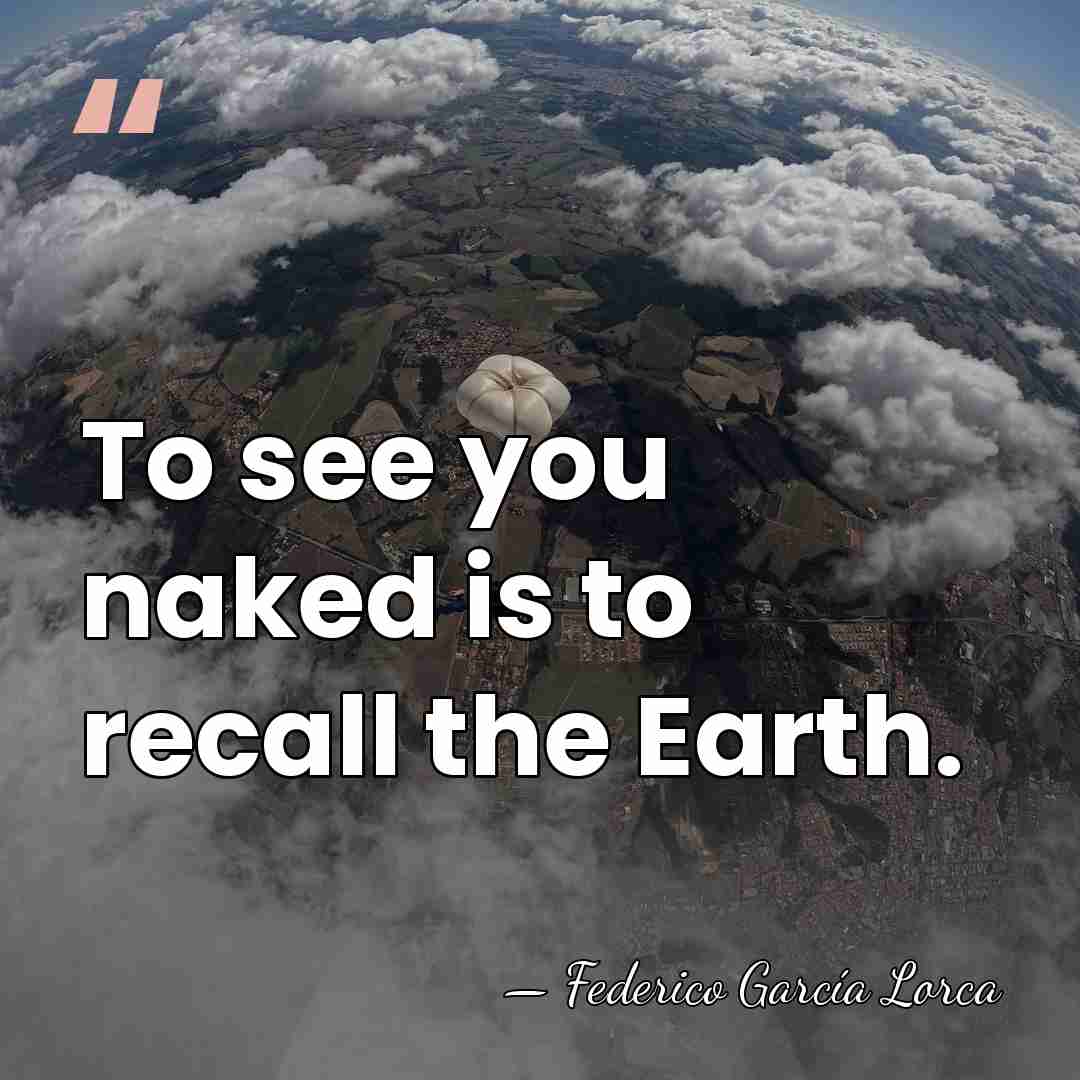 To see you naked is to recall the Earth. - Federico Garcia Lorca