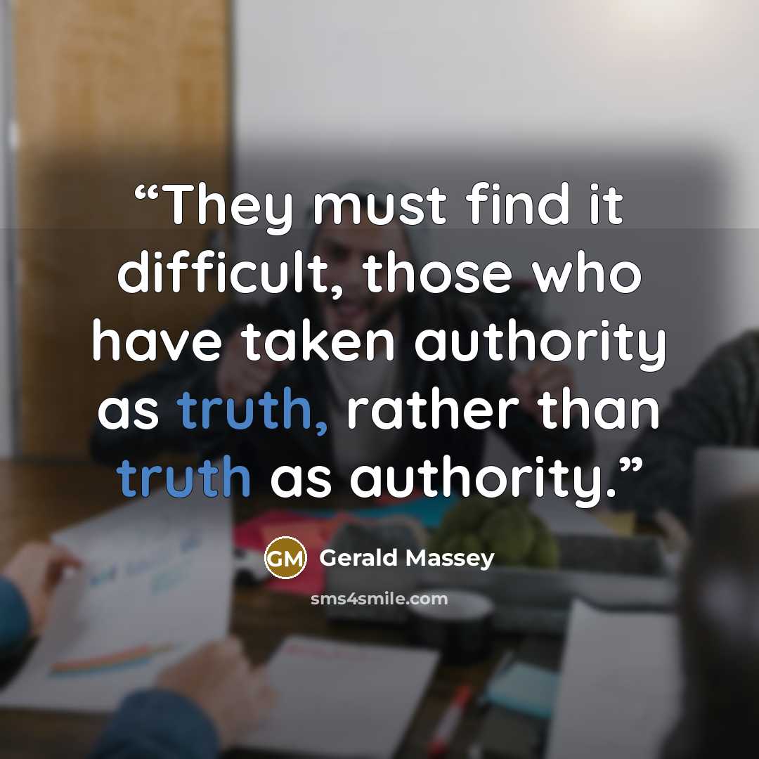 “They must find it difficult, those who have taken authority as truth, rather than truth as authority.” quote by Gerald Massey