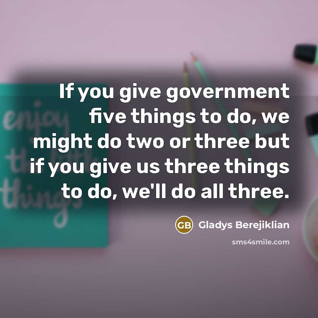 “If you give government five things to do, we might…” quote by Gladys Berejiklian