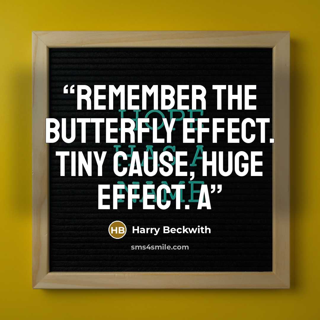 “Remember the Butterfly Effect. Tiny cause, huge effect. A” quote by Harry Beckwith