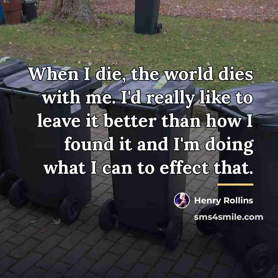 “When I die, the world dies with me. I'd really…” quote by Henry Rollins