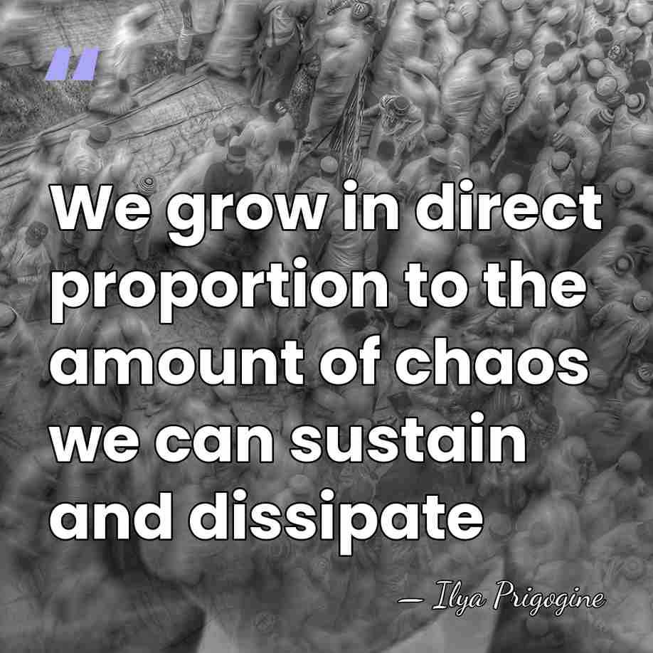 We grow in direct proportion to the amount of chaos we can&hellip; - Ilya Prigogine
