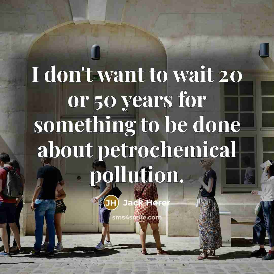 “I don't want to wait 20 or 50 years for something to be done about petrochemical pollution.” quote by Jack Herer
