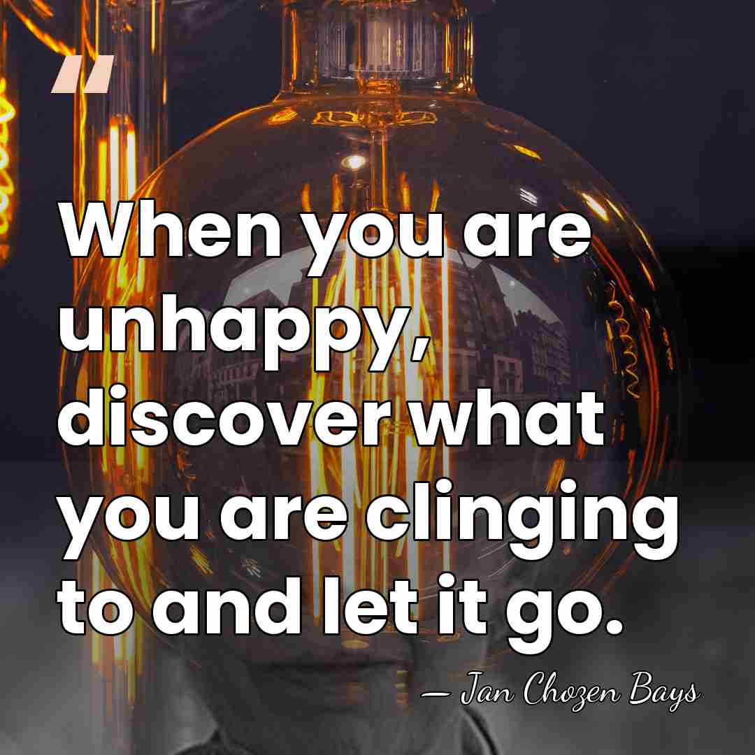 When you are unhappy, discover what you are clinging to and let&hellip; - Jan Chozen Bays