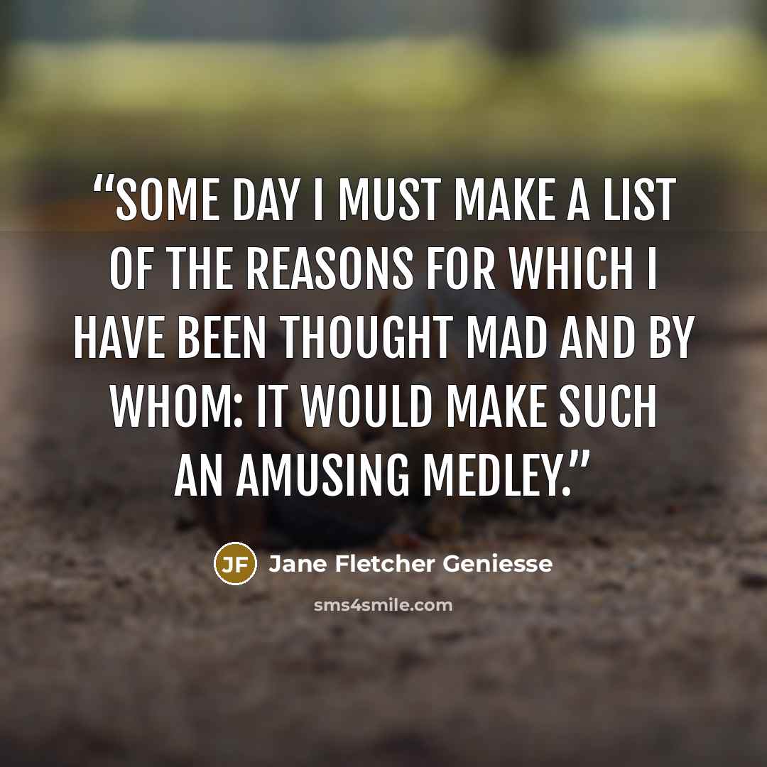 “Some day I must make a list of the reasons for which I have been thought mad and by whom: it would make such an amusing medley.” quote by Jane Fletcher Geniesse