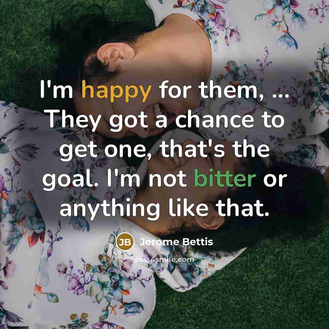 “I'm happy for them, ... They got a chance to get one, that's the goal. I'm not bitter or anything like that.” quote by Jerome Bettis